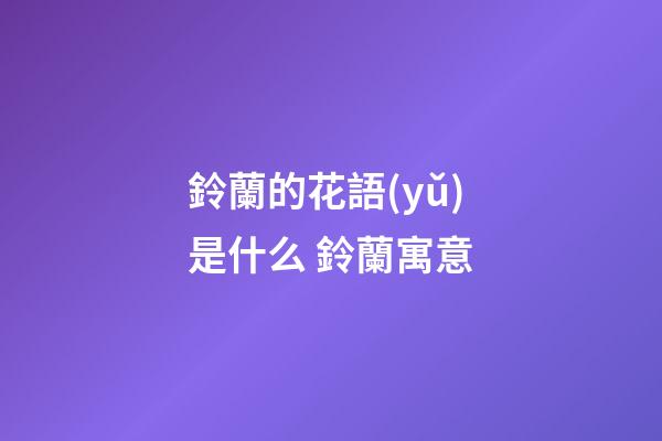 鈴蘭的花語(yǔ)是什么 鈴蘭寓意